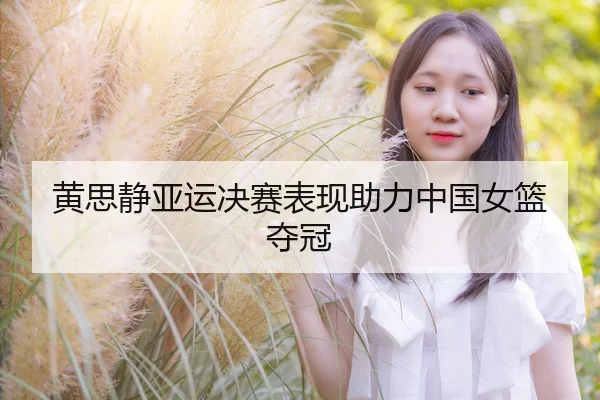 黄思静亚运决赛表现助力中国女篮夺冠