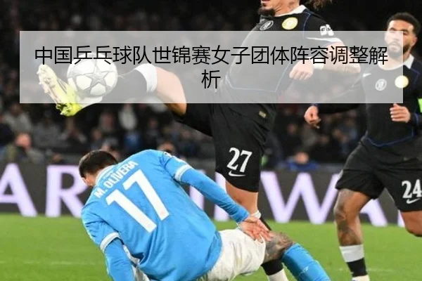 中国乒乓球队世锦赛女子团体阵容调整解析